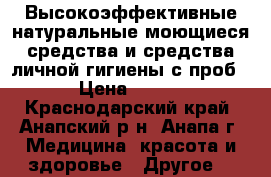 Высокоэффективные натуральные моющиеся средства и средства личной гигиены с проб › Цена ­ 300 - Краснодарский край, Анапский р-н, Анапа г. Медицина, красота и здоровье » Другое   